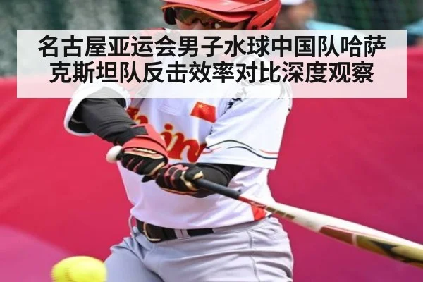 名古屋亚运会男子水球中国队哈萨克斯坦队反击效率对比深度观察 | Kaiyun