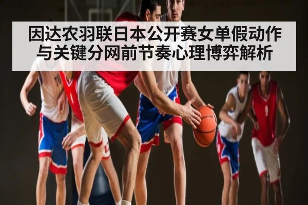 因达农羽联日本公开赛女单假动作与关键分网前节奏心理博弈解析 - Kaiyun